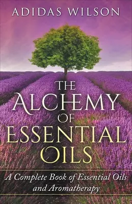 Die Alchemie der ätherischen Öle - Ein umfassendes Buch über ätherische Öle und Aromatherapie - The Alchemy of Essential Oils - A Complete Book of Essential Oils and Aromatherapy