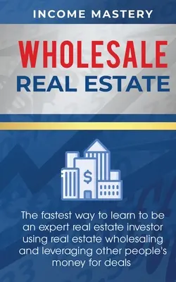 Großhandelsimmobilien: Der schnellste Weg, um zu lernen, ein Experte zu sein Immobilien-Investor mit Immobilien-Großhandel und Leveraging andere Peopl - Wholesale Real Estate: The Fastest Way to Learn to be an Expert Real Estate Investor using Real Estate Wholesaling and Leveraging Other Peopl