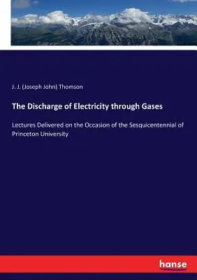 Die Entladung der Elektrizität durch Gase: Vorlesungen aus Anlass des sechshundertjährigen Bestehens der Universität Princeton - The Discharge of Electricity through Gases: Lectures Delivered on the Occasion of the Sesquicentennial of Princeton University