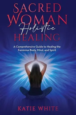 Heilige Frau Ganzheitliches Heilen: Ein umfassender Leitfaden zur Heilung des weiblichen Körpers, des Geistes und der Seele - Sacred Woman Holistic Healing: A Comprehensive Guide to Healing the Feminine Body, Mind, and Spirit