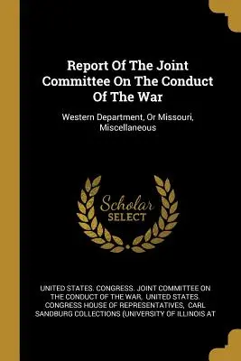 Bericht des Gemeinsamen Ausschusses für die Kriegsführung: Westliche Abteilung, oder Missouri, Verschiedenes - Report Of The Joint Committee On The Conduct Of The War: Western Department, Or Missouri, Miscellaneous