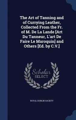 Die Kunst des Gerbens und des Curierens von Leder, gesammelt aus dem Werk von M. De La Lande [Art Du Tanneur, L'art De Faire Le Maroquin] und anderen [Hrsg. von C - The Art of Tanning and of Currying Leather, Collected From the Fr. of M. De La Lande [Art Du Tanneur, L'art De Faire Le Maroquin] and Others [Ed. by C
