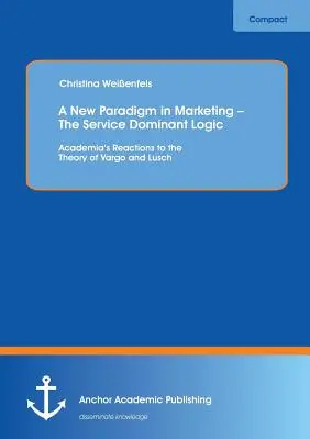 Ein neues Paradigma im Marketing - Die dienstleistungsdominante Logik: Die Reaktionen der Wissenschaft auf die Theorie von Vargo und Lusch - A New Paradigm in Marketing - The Service Dominant Logic: Academia's Reactions to the Theory of Vargo and Lusch