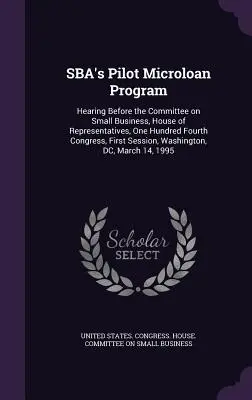 SBA's Pilot Microloan Program: Hearing Before the Committee on Small Business, House of Representatives, One Hundred Fourth Congress, First Session,