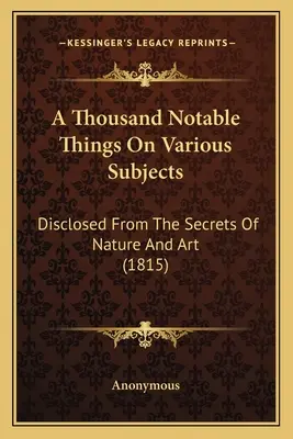 Thousand Notable Things On Various Subjects: Offenbart aus den Geheimnissen der Natur und der Kunst (1815) - A Thousand Notable Things On Various Subjects: Disclosed From The Secrets Of Nature And Art (1815)