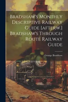 Bradshaw's Monthly Descriptive Railway Guide [nachw.] Bradshaw's Through Route Railway Guide - Bradshaw's Monthly Descriptive Railway Guide [afterw.] Bradshaw's Through Route Railway Guide