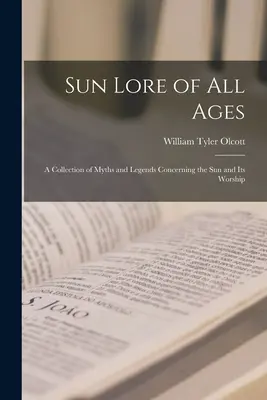 Sonnenkunde aller Zeitalter; eine Sammlung von Mythen und Legenden über die Sonne und ihre Verehrung - Sun Lore of all Ages; a Collection of Myths and Legends Concerning the sun and its Worship