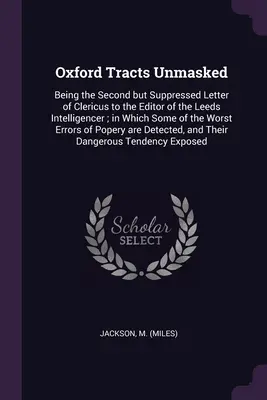 Oxford Tracts Unmasked: Der zweite, aber unterdrückte Brief von Clericus an den Herausgeber des Leeds Intelligencer, in dem einige der Wors - Oxford Tracts Unmasked: Being the Second but Suppressed Letter of Clericus to the Editor of the Leeds Intelligencer; in Which Some of the Wors