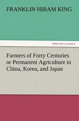 Bauern aus vierzig Jahrhunderten oder Dauerhafte Landwirtschaft in China, Korea und Japan - Farmers of Forty Centuries or Permanent Agriculture in China, Korea, and Japan