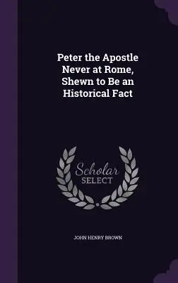 Petrus der Apostel war nie in Rom, eine historische Tatsache - Peter the Apostle Never at Rome, Shewn to Be an Historical Fact