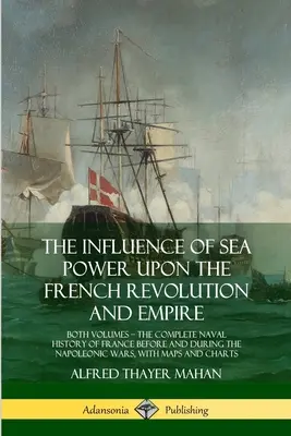 Der Einfluss der Seemacht auf die französische Revolution und das Kaiserreich: Beide Bände, die vollständige Marinegeschichte Frankreichs vor und während der napoleonischen Zeit - The Influence of Sea Power Upon the French Revolution and Empire: Both Volumes, the Complete Naval History of France before and during the Napoleonic