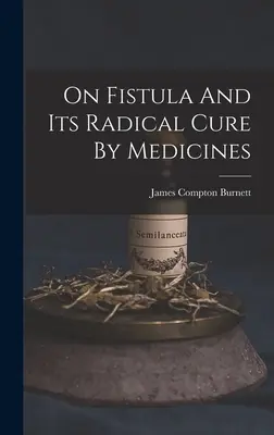 Über Fisteln und ihre radikale Heilung durch Arzneien - On Fistula And Its Radical Cure By Medicines