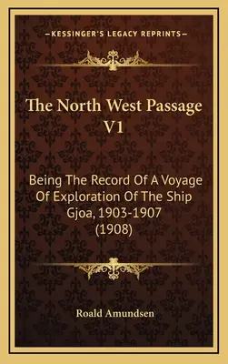 Die Nordwestpassage V1: Die Aufzeichnung einer Forschungsreise des Schiffes Gjoa, 1903-1907 (1908) - The North West Passage V1: Being The Record Of A Voyage Of Exploration Of The Ship Gjoa, 1903-1907 (1908)