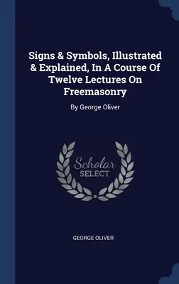 Signs & Symbols, Illustrated & Explained, In A Course Of Twelve Lectures On Freemasonry: Von George Oliver - Signs & Symbols, Illustrated & Explained, In A Course Of Twelve Lectures On Freemasonry: By George Oliver