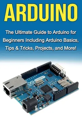 Arduino: Der ultimative Leitfaden zu Arduino für Anfänger, einschließlich Arduino-Grundlagen, Tipps & Tricks, Projekte und mehr! - Arduino: The Ultimate Guide to Arduino for Beginners Including Arduino Basics, Tips & Tricks, Projects, and More!