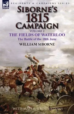 Sibornes Feldzug 1815: Band 2-Die Felder von Waterloo, die Schlacht vom 18. Juni - Siborne's 1815 Campaign: Volume 2-The Fields of Waterloo, the Battle of the 18th June