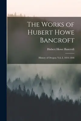 Die Werke von Hubert Howe Bancroft: Geschichte von Oregon: Bd. I, 1834-1848 - The Works of Hubert Howe Bancroft: History of Oregon: vol. I, 1834-1848