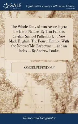 Die ganze Pflicht des Menschen nach dem Gesetz der Natur. Von dem Berühmten Zivilisten Samuel Puffendorf, ... Jetzt auf Englisch. Die vierte Ausgabe mit dem Not - The Whole Duty of man According to the law of Nature. By That Famous Civilian Samuel Puffendorf, ... Now Made English. The Fourth Edition With the Not