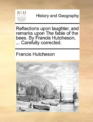 Betrachtungen über das Lachen und Bemerkungen über die Fabel von den Bienen. von Francis Hutcheson, ... Sorgfältig korrigiert. - Reflections Upon Laughter, and Remarks Upon the Fable of the Bees. by Francis Hutcheson, ... Carefully Corrected.