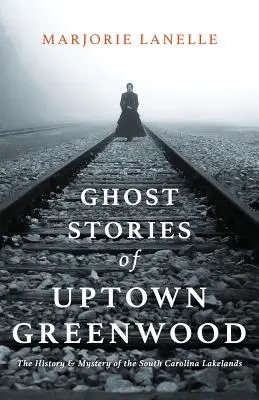 Geistergeschichten aus Uptown Greenwood: Die Geschichte und die Geheimnisse der South Carolina Lakelands - Ghost Stories of Uptown Greenwood: The History & Mystery of the South Carolina Lakelands