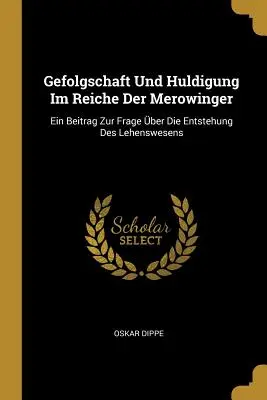 Gefolgschaft Und Huldigung Im Reiche Der Merowinger: Ein Beitrag Zur Frage Über Die Entstehung Des Lehenswesens - Gefolgschaft Und Huldigung Im Reiche Der Merowinger: Ein Beitrag Zur Frage ber Die Entstehung Des Lehenswesens