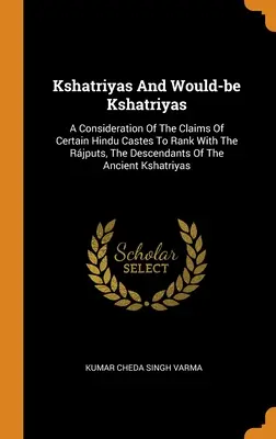 Kshatriyas und Möchtegern-Kshatriyas: Eine Betrachtung der Ansprüche gewisser Hindu-Kasten auf einen Rang mit den Rjputen, den Nachkommen der alten Ksh - Kshatriyas And Would-be Kshatriyas: A Consideration Of The Claims Of Certain Hindu Castes To Rank With The Rjputs, The Descendants Of The Ancient Ksh