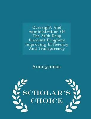 Aufsicht und Verwaltung des 340b-Arzneimittelrabattprogramms: Verbesserung von Effizienz und Transparenz - Scholar's Choice Edition - Oversight and Administration of the 340b Drug Discount Program: Improving Efficiency and Transparency - Scholar's Choice Edition