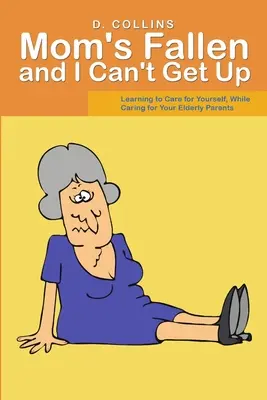 Mama ist gestürzt und ich kann nicht aufstehen: Lernen, für sich selbst zu sorgen, während man sich um seine älteren Eltern kümmert - Mom's Fallen and I Can't Get Up: Learning to Care for Yourself, While Caring for Your Elderly Parents