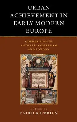 Städtische Errungenschaften im Europa der frühen Neuzeit: Goldene Zeitalter in Antwerpen, Amsterdam und London - Urban Achievement in Early Modern Europe: Golden Ages in Antwerp, Amsterdam and London