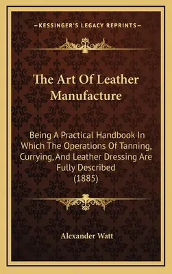 Die Kunst der Lederherstellung: Ein praktisches Handbuch, in dem die Vorgänge des Gerbens, Curierens und Zurichtens von Leder vollständig beschrieben sind (188 - The Art Of Leather Manufacture: Being A Practical Handbook In Which The Operations Of Tanning, Currying, And Leather Dressing Are Fully Described (188