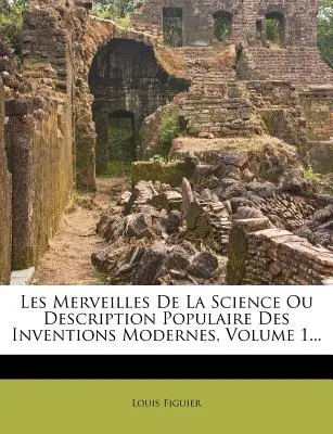 Les Merveilles de La Science Ou Description Populaire Des Inventions Modernes, Band 1... - Les Merveilles de La Science Ou Description Populaire Des Inventions Modernes, Volume 1...