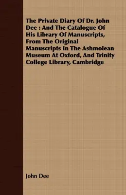 Das private Tagebuch von Dr. John Dee: Und der Katalog seiner Bibliothek von Handschriften, aus den Originalhandschriften im Ashmolean Museum in Oxford, A - The Private Diary Of Dr. John Dee: And The Catalogue Of His Library Of Manuscripts, From The Original Manuscripts In The Ashmolean Museum At Oxford, A