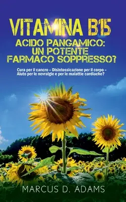 Vitamina B15 - Acido Pangamico: un potente farmaco soppresso?: Cura per il cancro - Disintossicazione per il corpo - Aiuto per le nevralgie e per le m