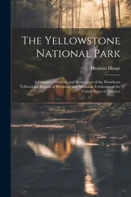 Der Yellowstone-Nationalpark: Ein vollständiger Führer und eine Beschreibung der wundersamen Yellowstone-Region in den Territorien Wyoming und Montana der Vereinigten Staaten - The Yellowstone National Park: A Complete Guide to and Description of the Wondrous Yellowstone Region of Wyoming and Montana Territories of the Unite