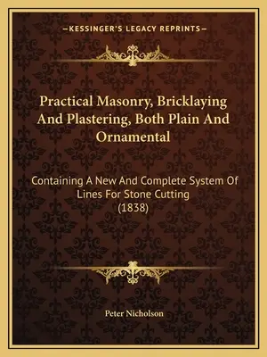 Praktisches Maurer-, Maurer- und Gipserhandwerk, sowohl einfach als auch ornamental: Mit einem neuen und vollständigen System von Linien für die Steinbearbeitung - Practical Masonry, Bricklaying And Plastering, Both Plain And Ornamental: Containing A New And Complete System Of Lines For Stone Cutting