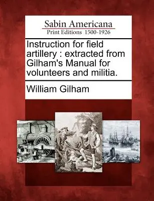 Instruktionen für die Feldartillerie: Auszug aus Gilhams Handbuch für Freiwillige und Miliz. - Instruction for Field Artillery: Extracted from Gilham's Manual for Volunteers and Militia.