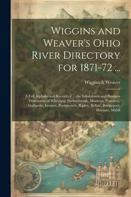 Wiggins und Weaver's Ohio River Directory für 1871-72 ...: Eine vollständige alphabetische Auflistung von ... den Einwohnern und Geschäftsverzeichnissen von Wheeling, Par - Wiggins and Weaver's Ohio River Directory for 1871-72 ...: A Full Alphabetical Record of ... the Inhabitants and Business Directories of Wheeling, Par