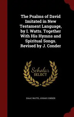 Die Psalmen Davids in neutestamentlicher Sprache nachgeahmt von I. Watts. Together With His Hymns and Spiritual Songs. Überarbeitet von J. Conder - The Psalms of David Imitated in New Testament Language, by I. Watts. Together With His Hymns and Spiritual Songs. Revised by J. Conder