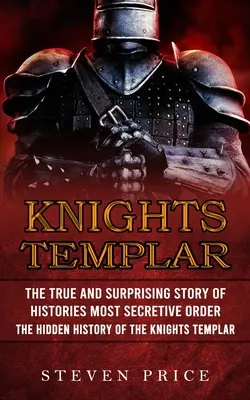 Die Tempelritter: Die wahre und überraschende Geschichte des geheimsten Ordens der Geschichte (Die verborgene Geschichte der Tempelritter) - Knights Templar: The True And Surprising Story Of Histories Most Secretive Order (The Hidden History Of The Knights Templar)