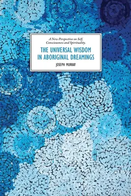 Die universelle Weisheit in den Träumen der Aborigines: Eine neue Sichtweise auf das Selbst, das Bewusstsein und die Spiritualität - The Universal Wisdom in Aboriginal Dreamings: A New Perspective on Self, Consciousness and Spirituality