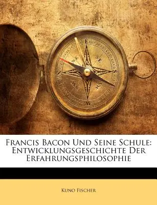 Francis Bacon und seine Schule: Entwicklungsgeschichte der Erfahrungsphilosophie - Francis Bacon Und Seine Schule: Entwicklungsgeschichte Der Erfahrungsphilosophie