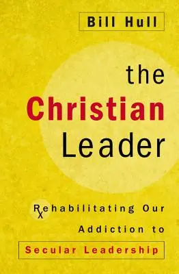 Der christliche Leiter: Die Rehabilitierung unserer Sucht nach weltlicher Führung - The Christian Leader: Rehabilitating Our Addiction to Secular Leadership
