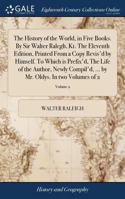 Die Geschichte der Welt, in fünf Büchern. Von Sir Walter Ralegh, Kt. Die elfte Auflage, gedruckt nach einer von ihm selbst überprüften Abschrift. Which is Prefix'd, - The History of the World, in Five Books. By Sir Walter Ralegh, Kt. The Eleventh Edition, Printed From a Copy Revis'd by Himself. To Which is Prefix'd,