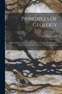 Prinzipien der Geologie: Eine Untersuchung darüber, inwieweit die früheren Veränderungen der Erdoberfläche auf jetzt wirkende Ursachen zurückzuführen sind; Band 1 - Principles Of Geology: Being An Inquiry How Far The Former Changes Of The Earth's Surface Are Referable To Causes Now In Operation; Volume 1