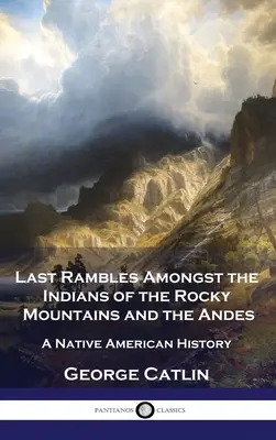 Letzte Streifzüge unter den Indianern der Rocky Mountains und der Anden: Eine Geschichte der amerikanischen Ureinwohner - Last Rambles Amongst the Indians of the Rocky Mountains and the Andes: A Native American History