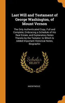 Letzter Wille und Testament von George Washington, von Mount Vernon: Die einzige beglaubigte Abschrift, vollständig und mit einem Verzeichnis seines Grundbesitzes - Last Will and Testament of George Washington, of Mount Vernon: The Only Authenticated Copy, Full and Complete, Embracing a Schedule of His Real Estate