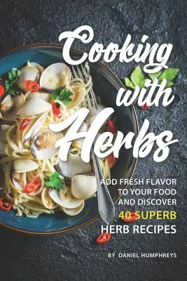 Kochen mit Kräutern: Bringen Sie frischen Geschmack in Ihr Essen und entdecken Sie 40 köstliche Kräuterrezepte - Cooking with Herbs: Add Fresh Flavor to Your Food and Discover 40 Superb Herb Recipes