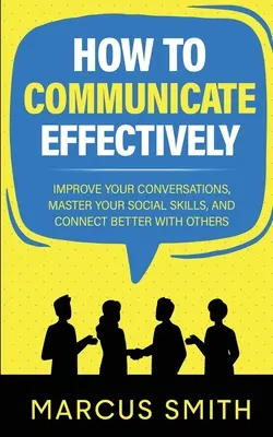 Wie man effektiv kommuniziert: Verbessern Sie Ihre Konversationen, meistern Sie Ihre sozialen Fähigkeiten und kommen Sie besser mit anderen in Kontakt - How to Communicate Effectively: Improve Your Conversations, Master Your Social Skills, And Connect Better With Others