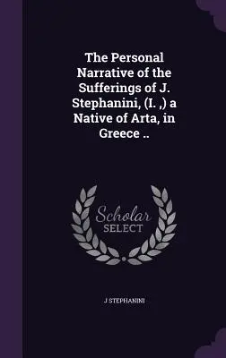 Die persönliche Erzählung der Leiden des J. Stephanini, (I., ) ein Eingeborener von Arta, in Griechenland ... - The Personal Narrative of the Sufferings of J. Stephanini, (I., ) a Native of Arta, in Greece ..