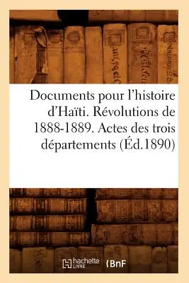 Documents Pour l'Histoire d'Hati (Dokumente zur Geschichte von Hati). Revolutionen von 1888-1889. Actes Des Trois Dpartements (d.1890) - Documents Pour l'Histoire d'Hati. Rvolutions de 1888-1889. Actes Des Trois Dpartements (d.1890)